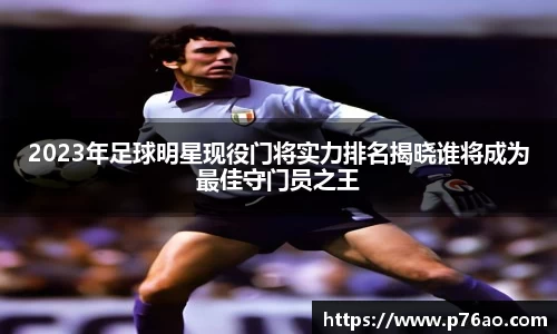 2023年足球明星现役门将实力排名揭晓谁将成为最佳守门员之王