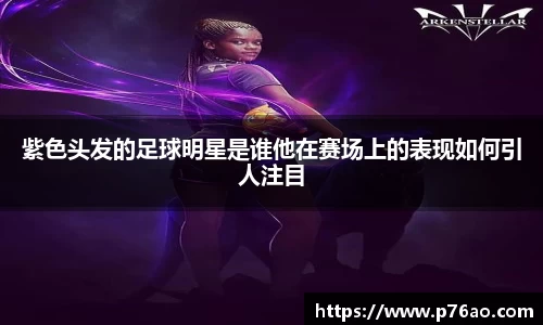 紫色头发的足球明星是谁他在赛场上的表现如何引人注目