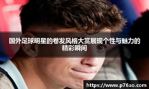 国外足球明星的卷发风格大赏展现个性与魅力的精彩瞬间
