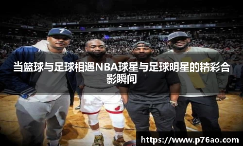 当篮球与足球相遇NBA球星与足球明星的精彩合影瞬间