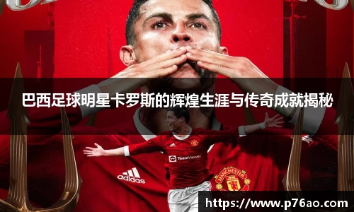 巴西足球明星卡罗斯的辉煌生涯与传奇成就揭秘