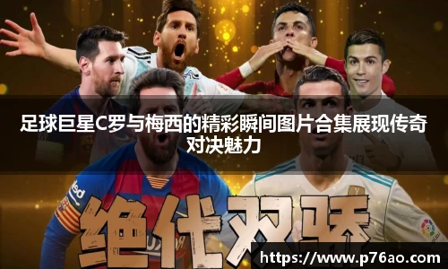 足球巨星C罗与梅西的精彩瞬间图片合集展现传奇对决魅力