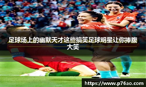足球场上的幽默天才这些搞笑足球明星让你捧腹大笑