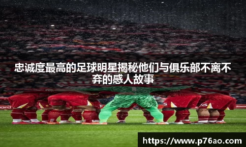 忠诚度最高的足球明星揭秘他们与俱乐部不离不弃的感人故事