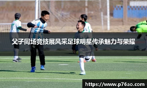 父子同场竞技展风采足球明星传承魅力与荣耀